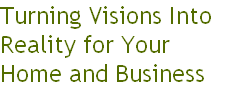 Turning Visions Into 
Reality for Your 
Home and Business